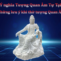 Ý nghĩa Tượng Quan Âm Tự Tại. Những lưu ý khi thờ tượng Quan Âm